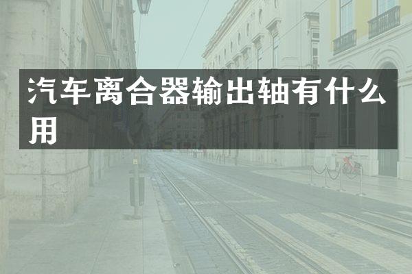 汽车离合器输出轴有什么用