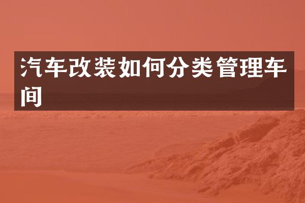 汽车改装如何分类管理车间