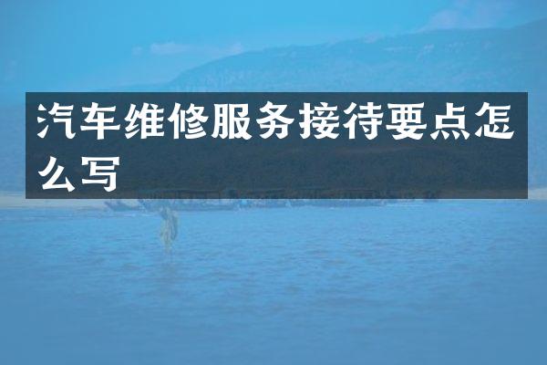 汽车维修服务接待要点怎么写