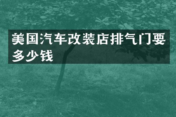 美国汽车改装店排气门要多少钱
