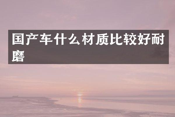 国产车什么材质比较好耐磨