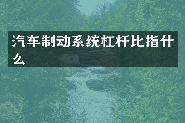 汽车制动系统杠杆比指什么