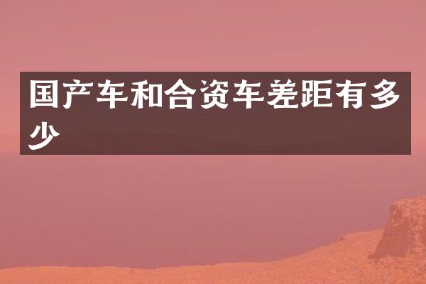 国产车和合资车差距有多少