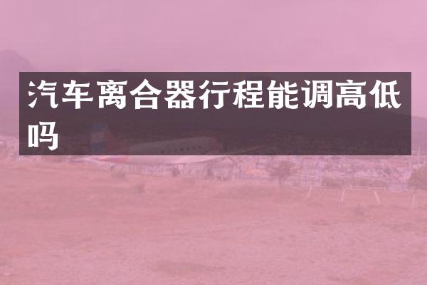 汽车离合器行程能调高低吗