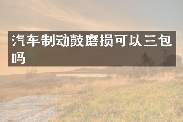 汽车制动鼓磨损可以三包吗