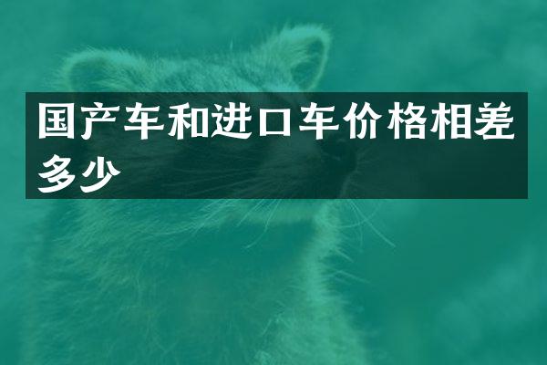 国产车和进口车价格相差多少