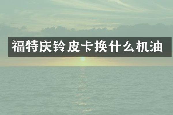 福特庆铃皮卡换什么机油