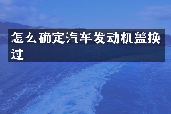 怎么确定汽车发动机盖换过