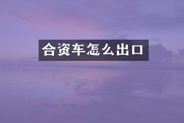 合资车怎么出口