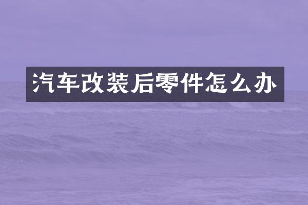 汽车改装后零件怎么办