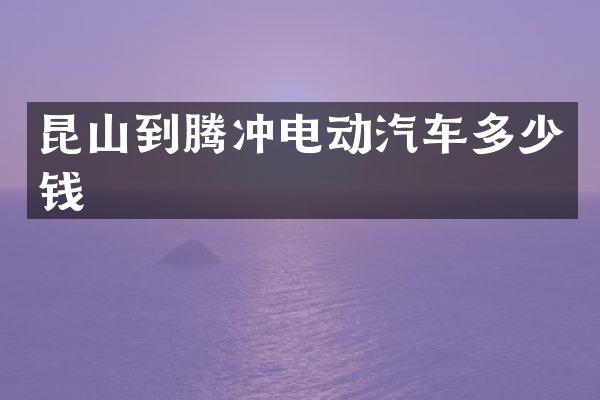 昆山到腾冲电动汽车多少钱