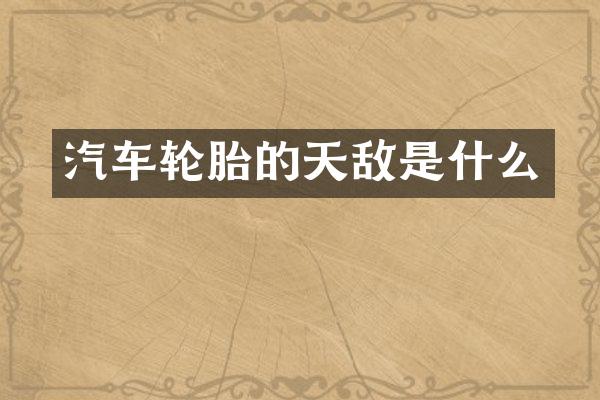 汽车轮胎的天敌是什么