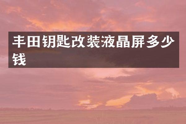 丰田钥匙改装液晶屏多少钱