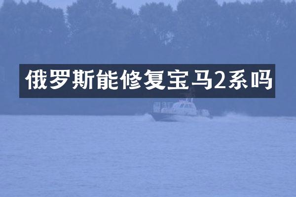 俄罗斯能修复宝马2系吗
