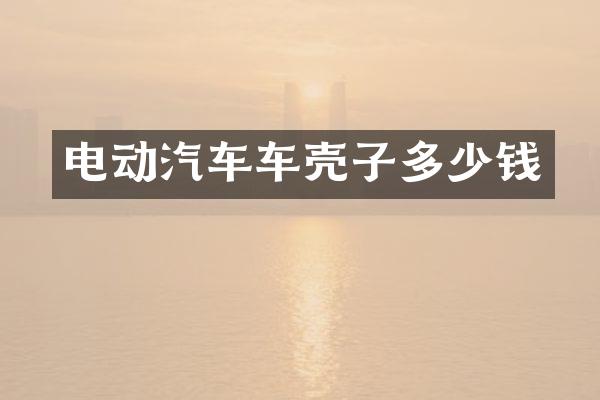 电动汽车车壳子多少钱