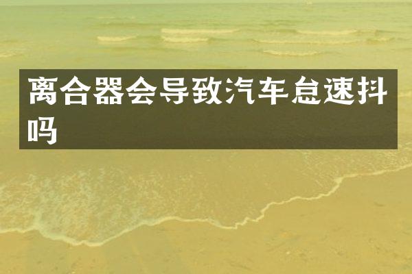离合器会导致汽车怠速抖吗