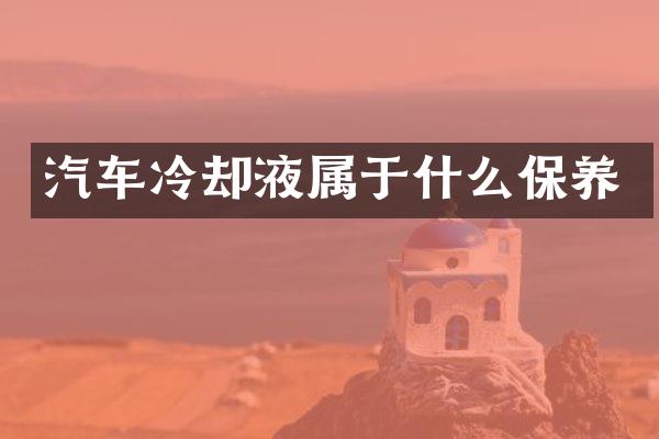 汽车冷却液属于什么保养