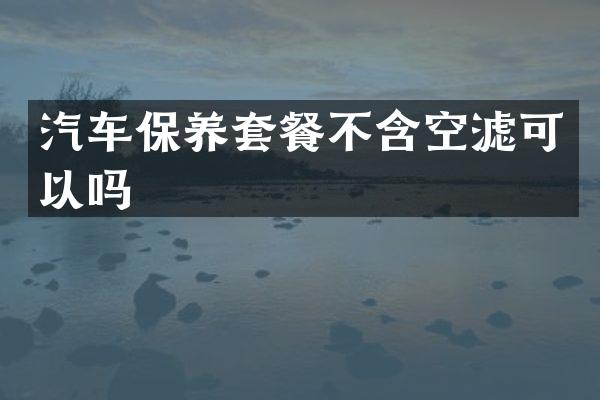 汽车保养套餐不含空滤可以吗