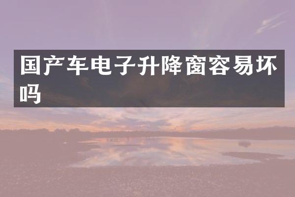 国产车电子升降窗容易坏吗