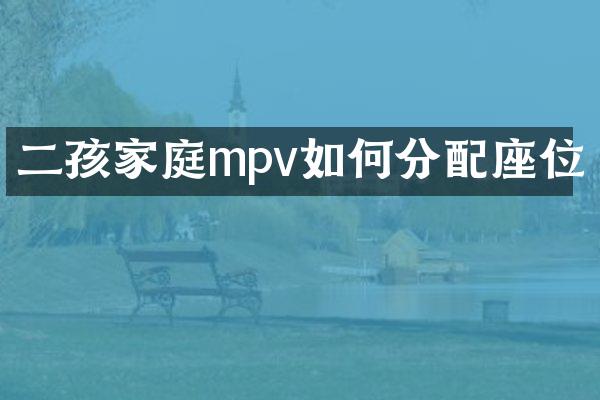 二孩家庭mpv如何分配座位