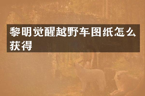黎明觉醒越野车图纸怎么获得