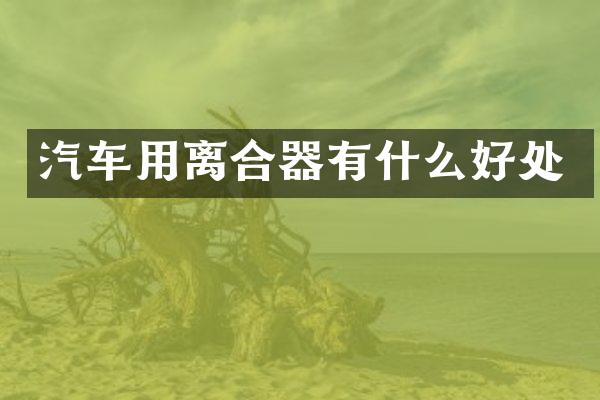 汽车用离合器有什么好处