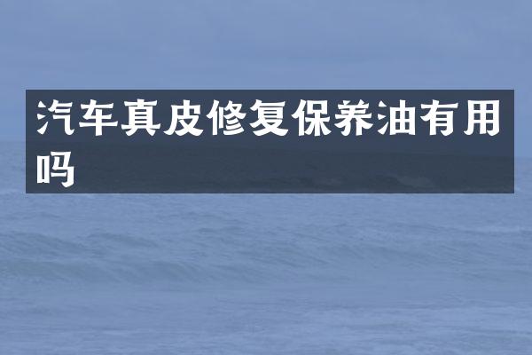 汽车真皮修复保养油有用吗