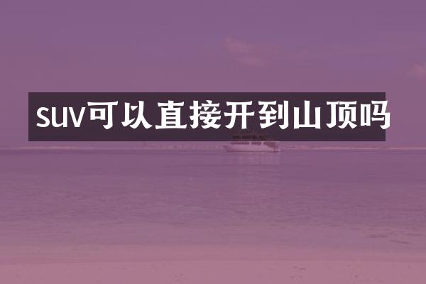 suv可以直接开到山顶吗