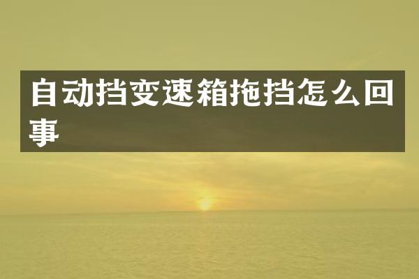 自动挡变速箱拖挡怎么回事