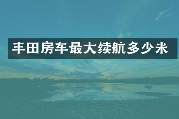 丰田房车最大续航多少米