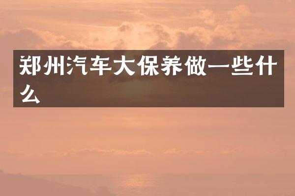 郑州汽车大保养做一些什么