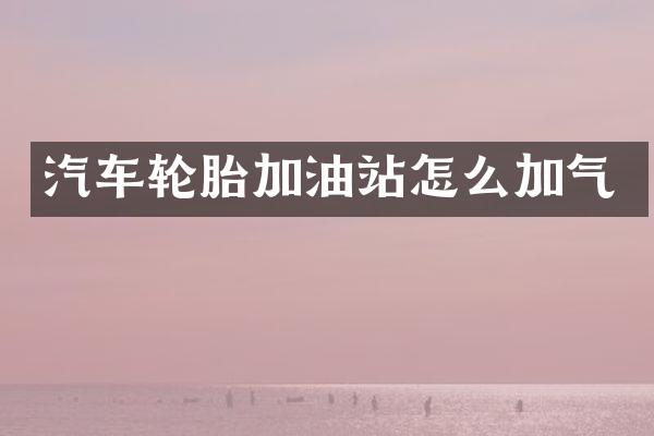 汽车轮胎加油站怎么加气