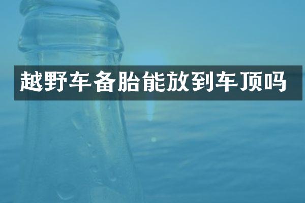 越野车备胎能放到车顶吗