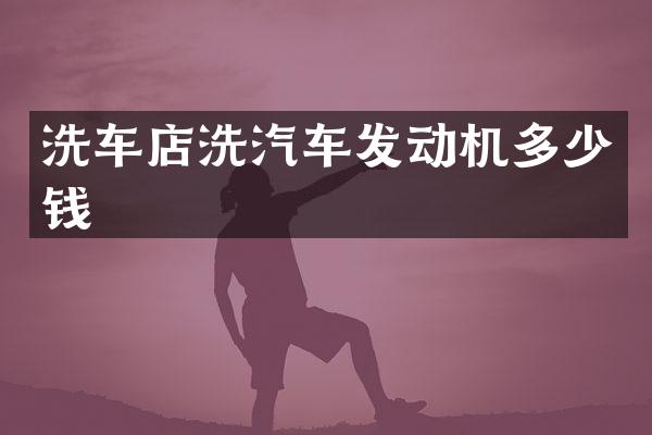 洗车店洗汽车发动机多少钱
