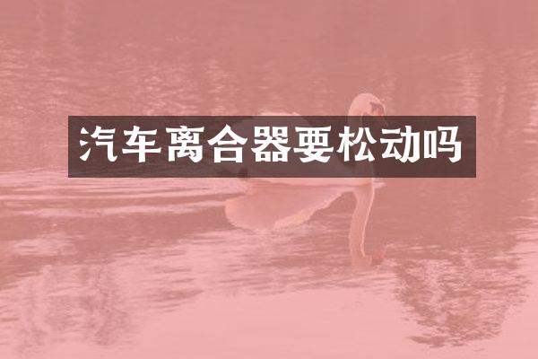 汽车离合器要松动吗
