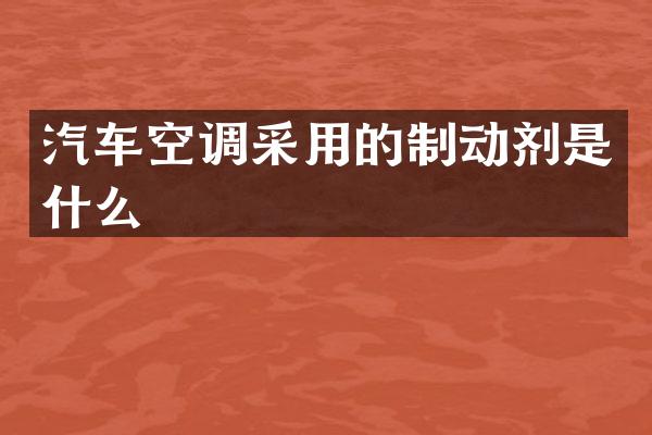 汽车空调采用的制动剂是什么