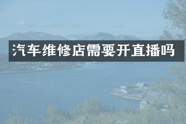 汽车维修店需要开直播吗