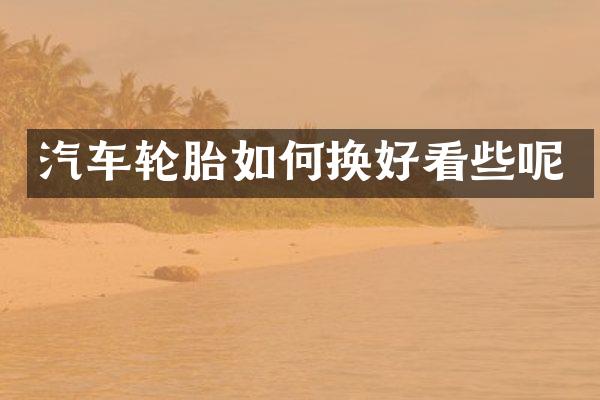 汽车轮胎如何换好看些呢