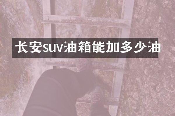 长安suv油箱能加多少油