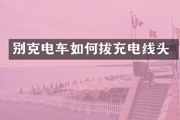 别克电车如何拔充电线头