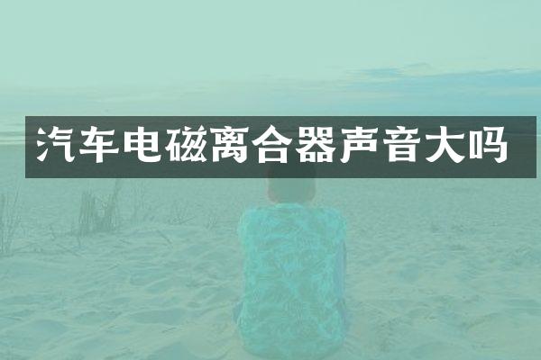 汽车电磁离合器声音大吗