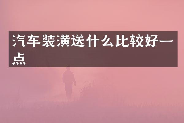 汽车装潢送什么比较好一点