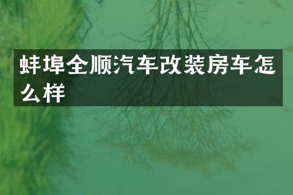 蚌埠全顺汽车改装房车怎么样