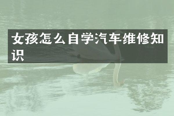 女孩怎么自学汽车维修知识