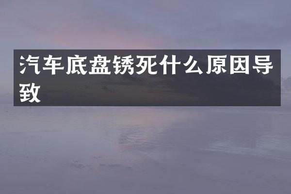 汽车底盘锈死什么原因导致