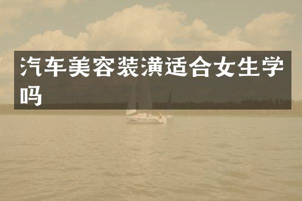 汽车美容装潢适合女生学吗