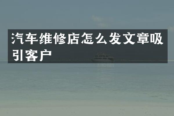 汽车维修店怎么发文章吸引客户