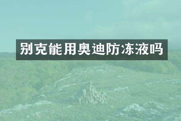 别克能用奥迪防冻液吗