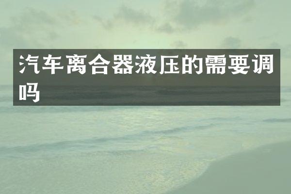 汽车离合器液压的需要调吗