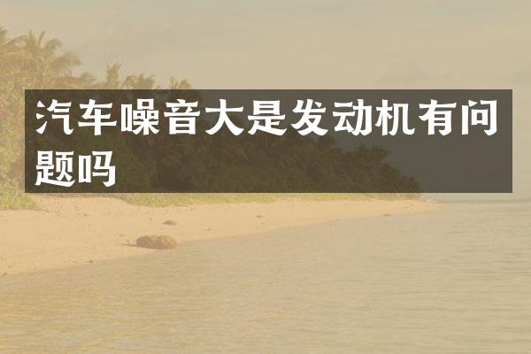 汽车噪音大是发动机有问题吗
